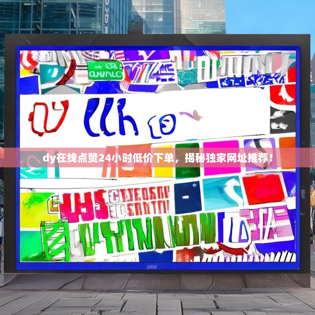 dy在线点赞24小时低价下单，揭秘独家网址推荐！