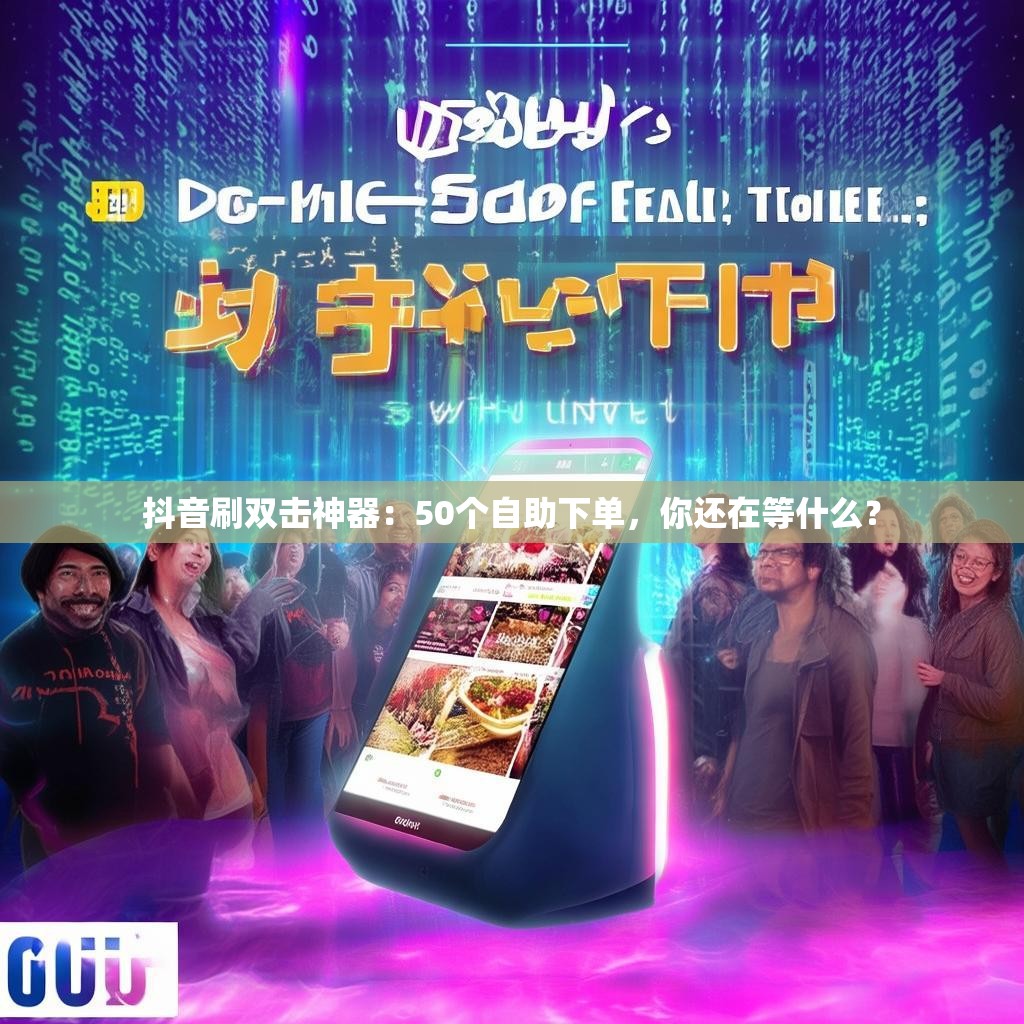 抖音刷双击神器：50个自助下单，你还在等什么？