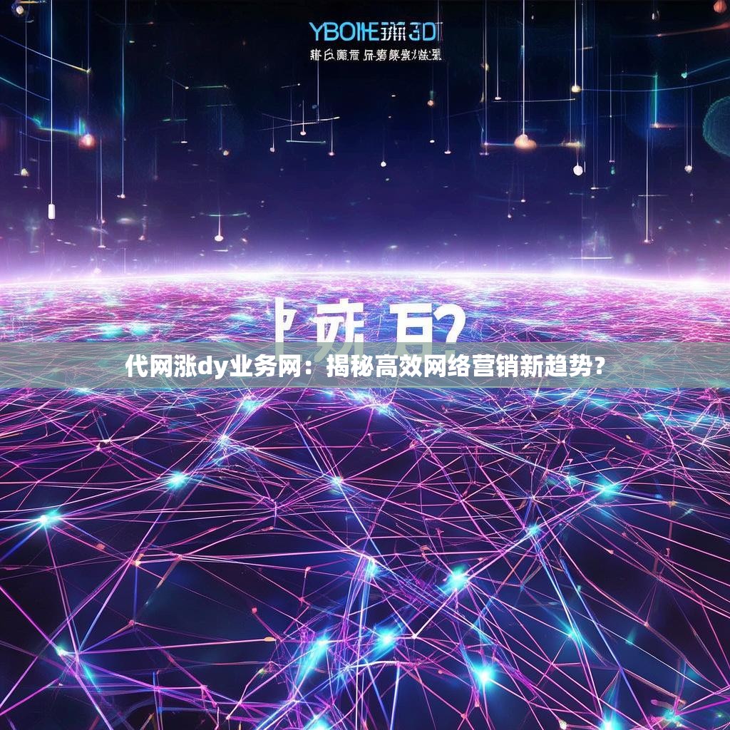 代网涨dy业务网：揭秘高效网络营销新趋势？