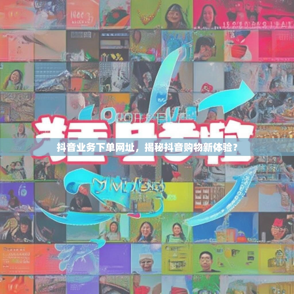 抖音业务下单网址,揭秘抖音购物新体验? 抖音业务下单网址,揭秘抖音购物新体验?