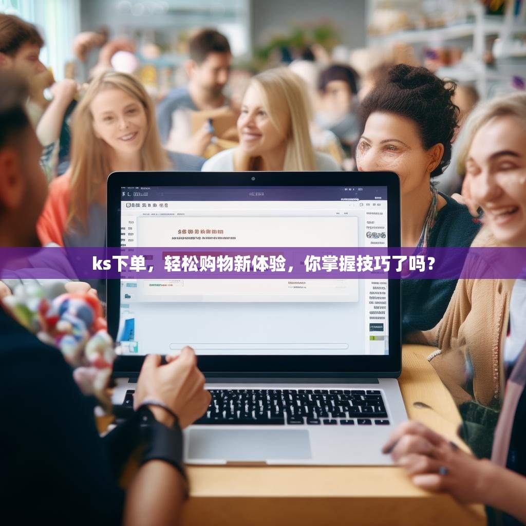 ks下单,轻松购物新体验,你掌握技巧了吗? ks下单,轻松购物新体验,你掌握技巧了吗?