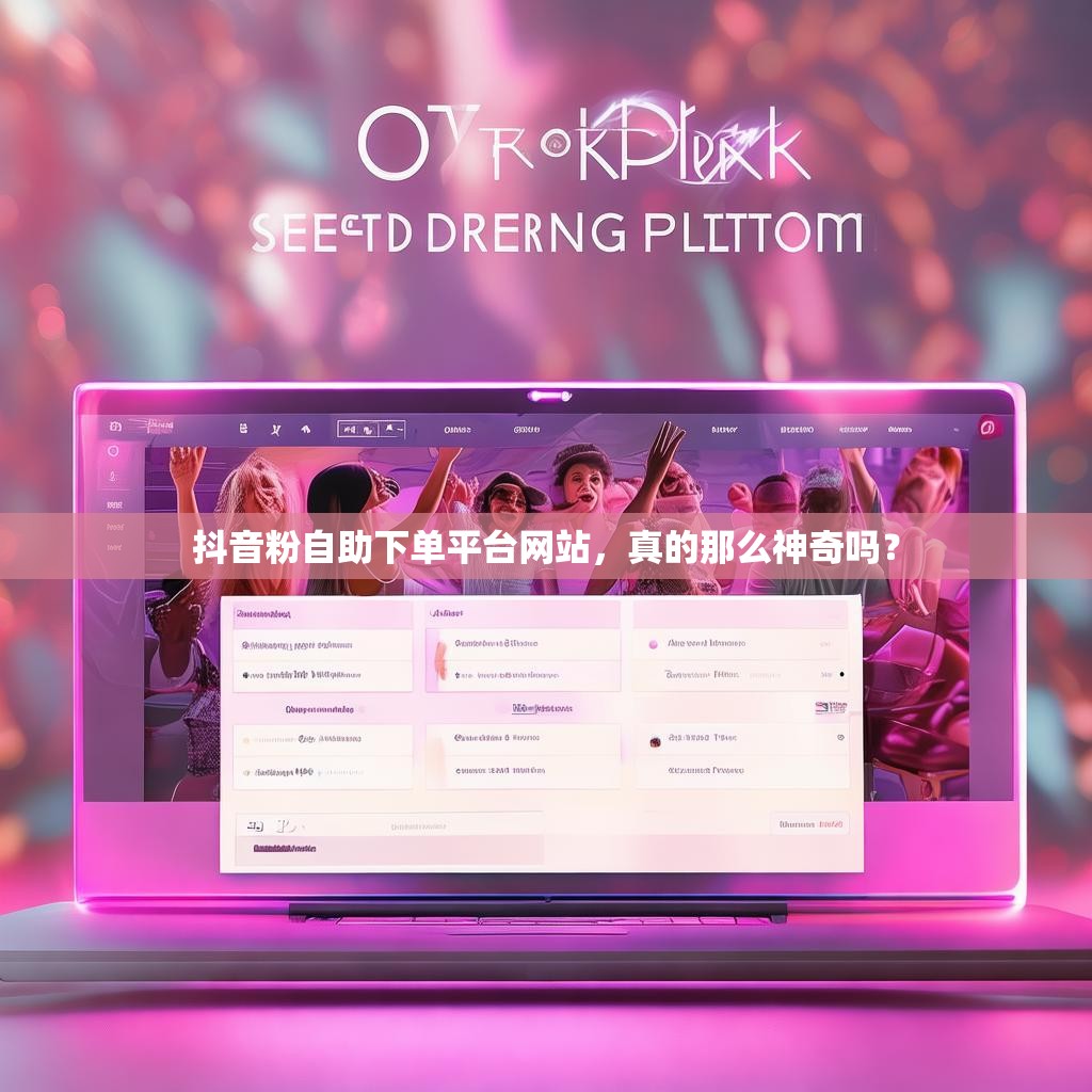 抖音粉自助下单平台网站，真的那么神奇吗？