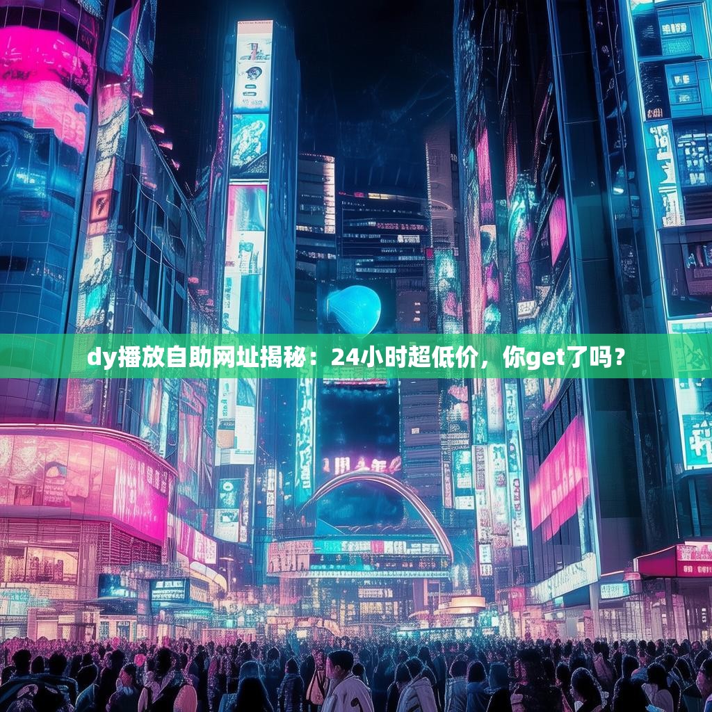 dy播放自助网址揭秘：24小时超低价，你get了吗？