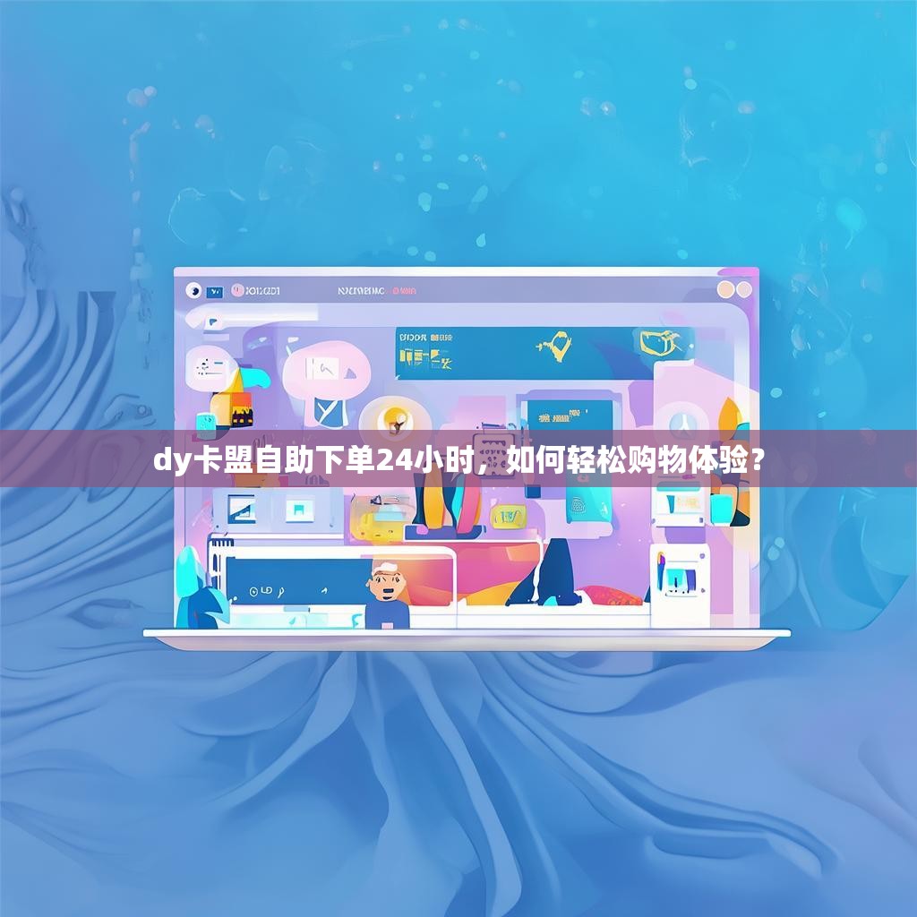 dy卡盟自助下单24小时，如何轻松购物体验？
