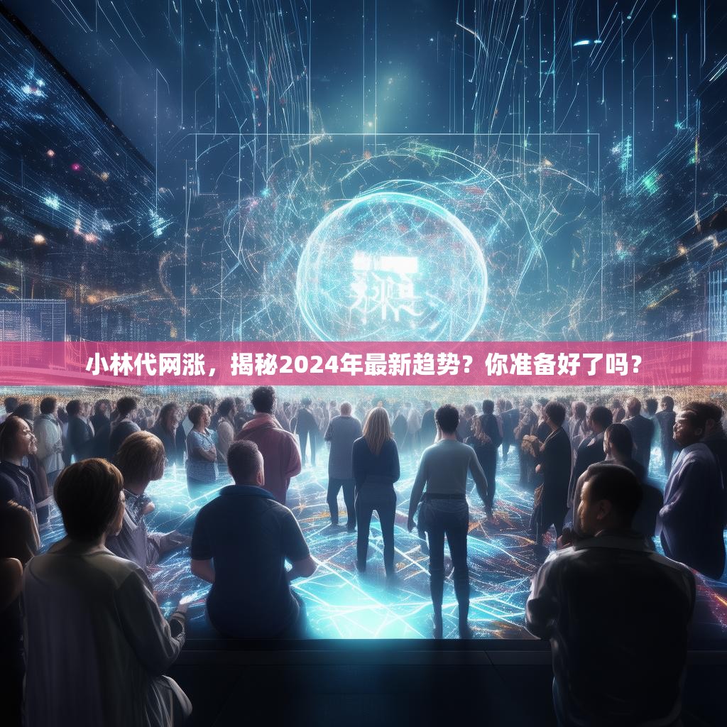 小林代网涨，揭秘2024年最新趋势？你准备好了吗？