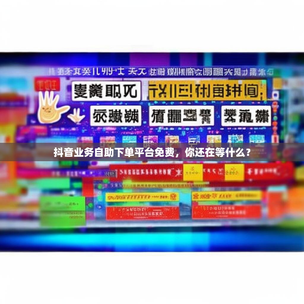 抖音业务自助下单平台免费，你还在等什么？