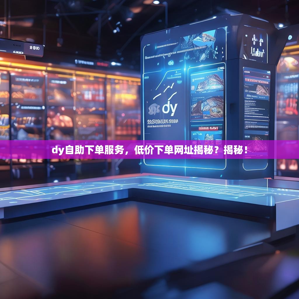 dy自助下单服务，低价下单网址揭秘？揭秘！