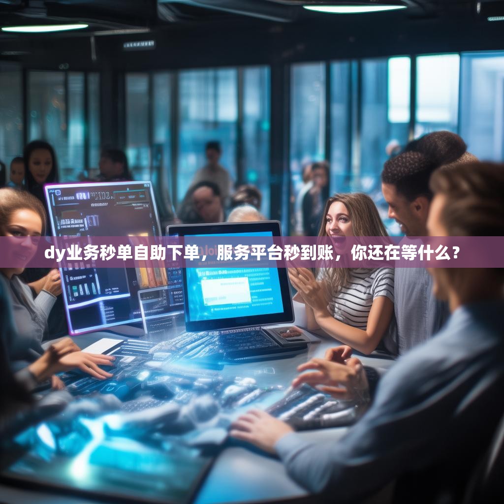 dy业务秒单自助下单，服务平台秒到账，你还在等什么？