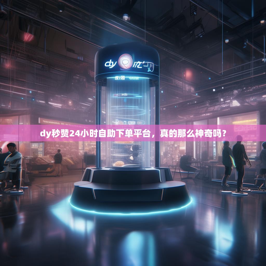 dy秒赞24小时自助下单平台,真的那么神奇吗? dy秒赞24小时自助下单平台,真的那么神奇吗?