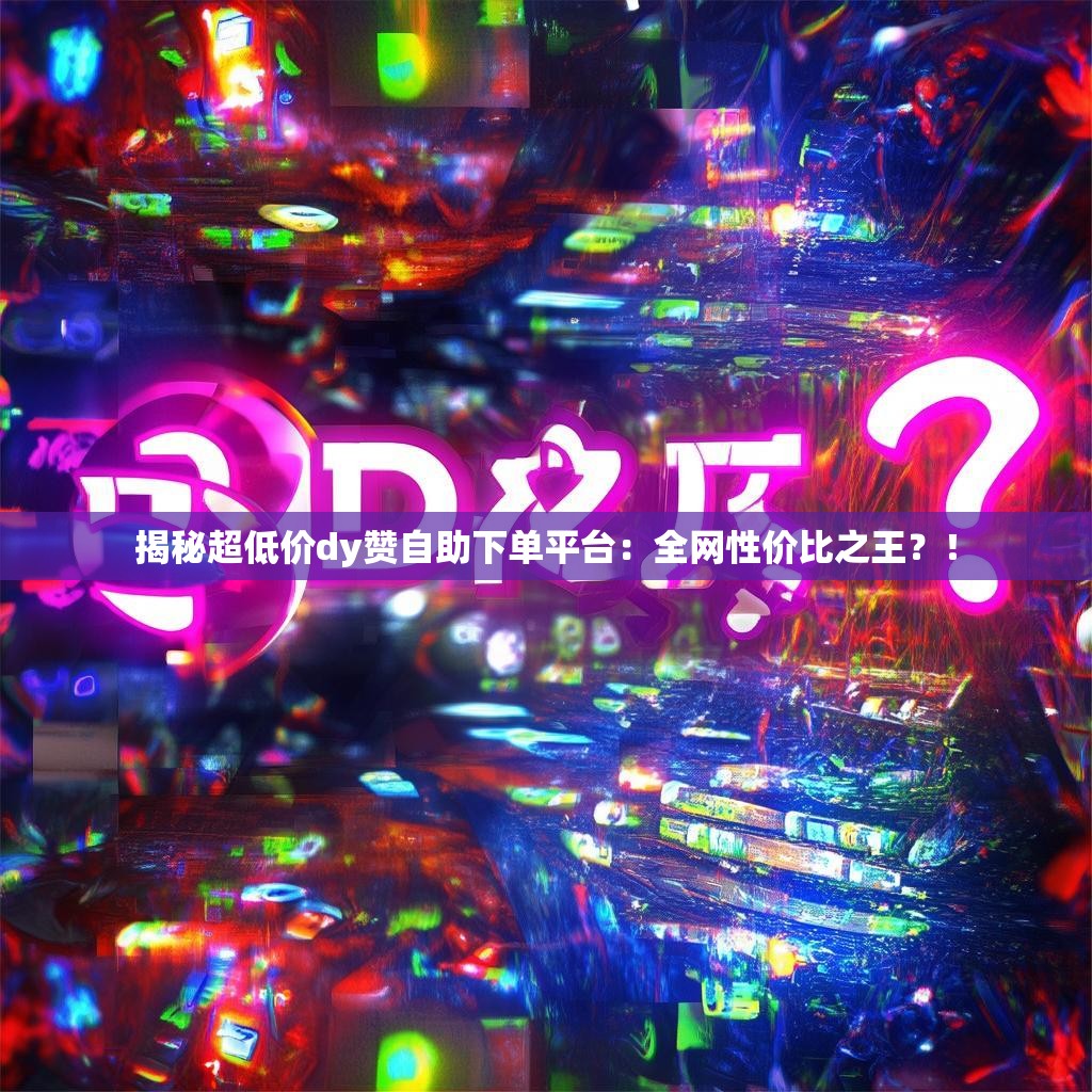 揭秘超低价dy赞自助下单平台:全网性价比之王?! 揭秘超低价dy赞自助下单平台:全网性价比之王?!