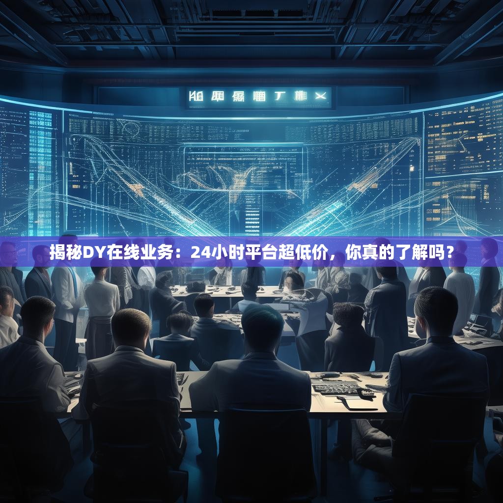 揭秘DY在线业务:24小时平台超低价,你真的了解吗? 揭秘DY在线业务:24小时平台超低价,你真的了解吗?