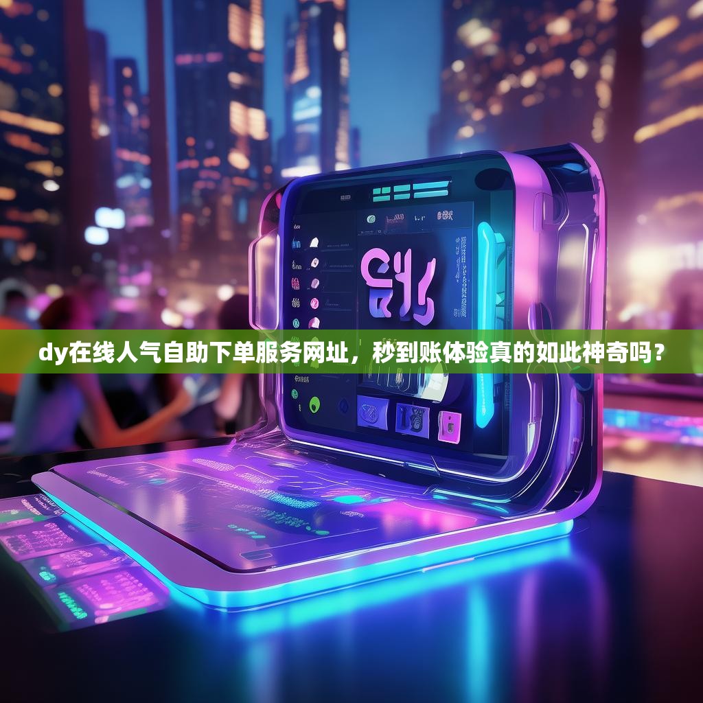 dy在线人气自助下单服务网址,秒到账体验真的如此神奇吗? dy在线人气自助下单服务网址,秒到账体验真的如此神奇吗?