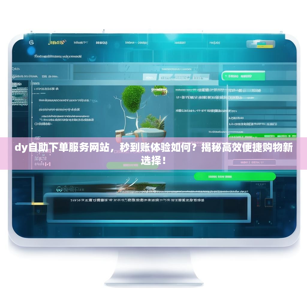 dy自助下单服务网站，秒到账体验如何？揭秘高效便捷购物新选择！