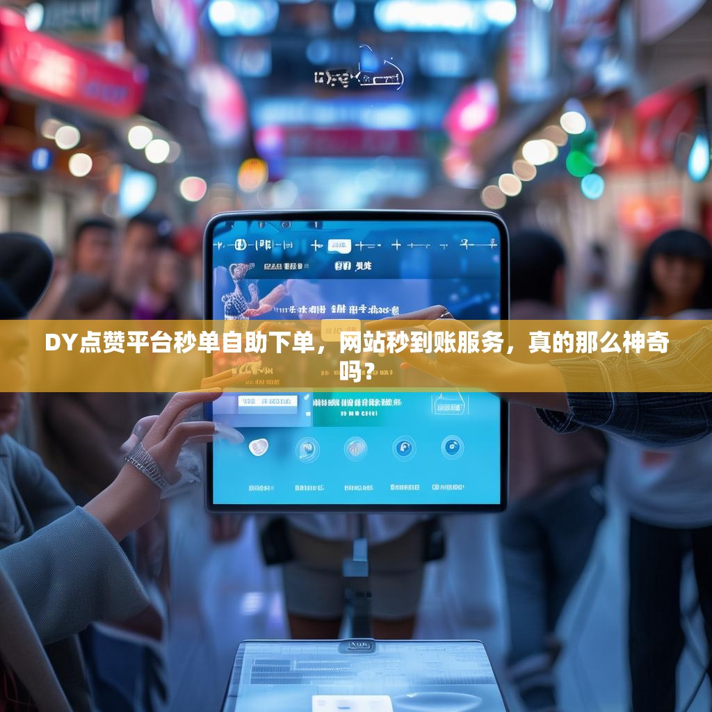 DY点赞平台秒单自助下单,网站秒到账服务,真的那么神奇吗? DY点赞平台秒单自助下单,网站秒到账服务,真的那么神奇吗?