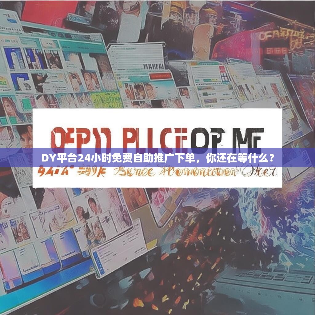 DY平台24小时免费自助推广下单，你还在等什么？