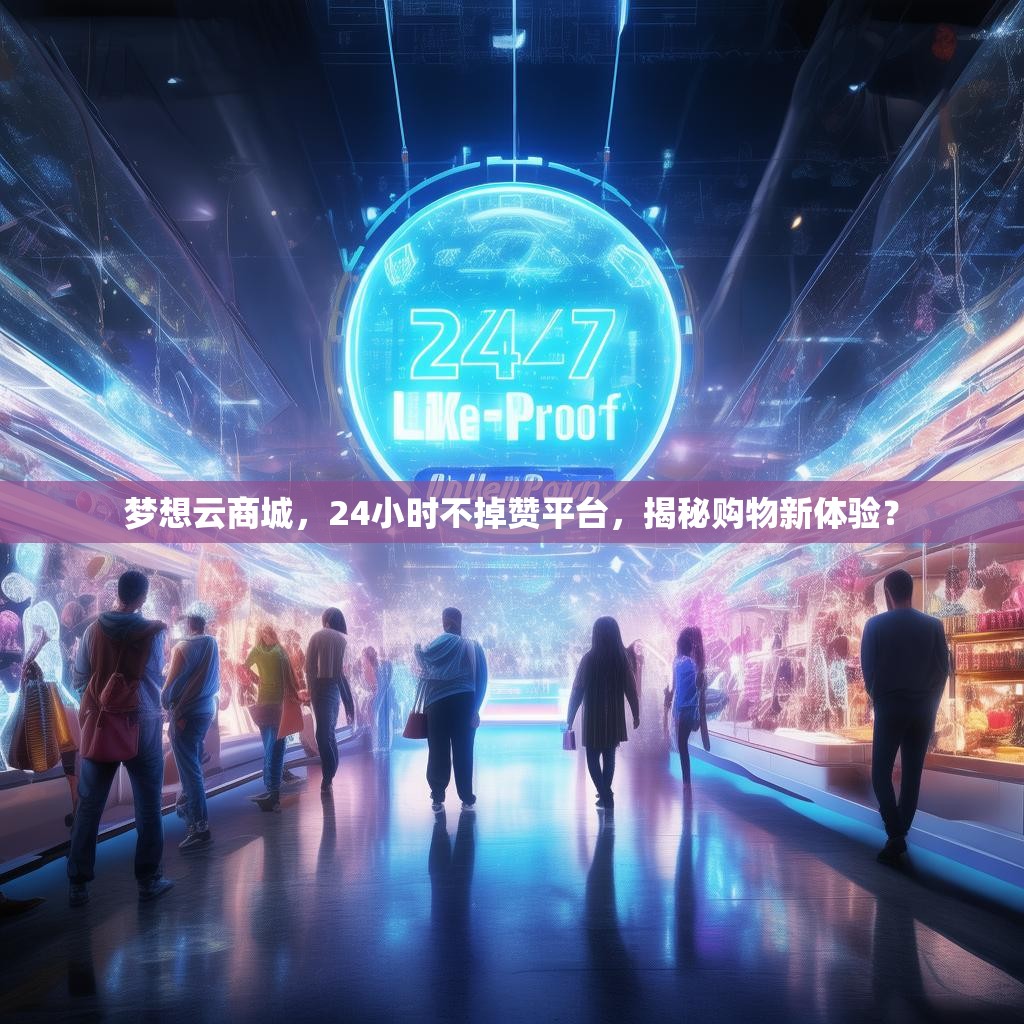 梦想云商城,24小时不掉赞平台,揭秘购物新体验? 梦想云商城,24小时不掉赞平台,揭秘购物新体验?