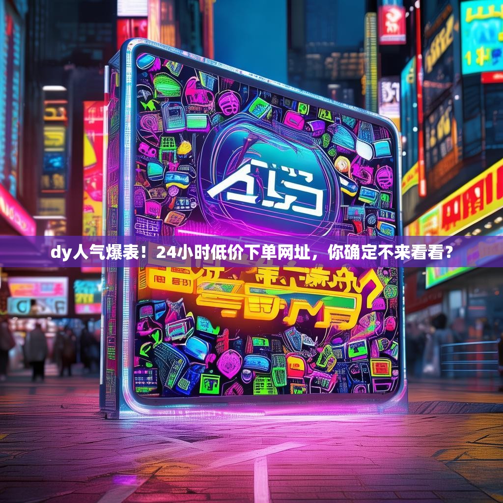 dy人气爆表！24小时低价下单网址，你确定不来看看？