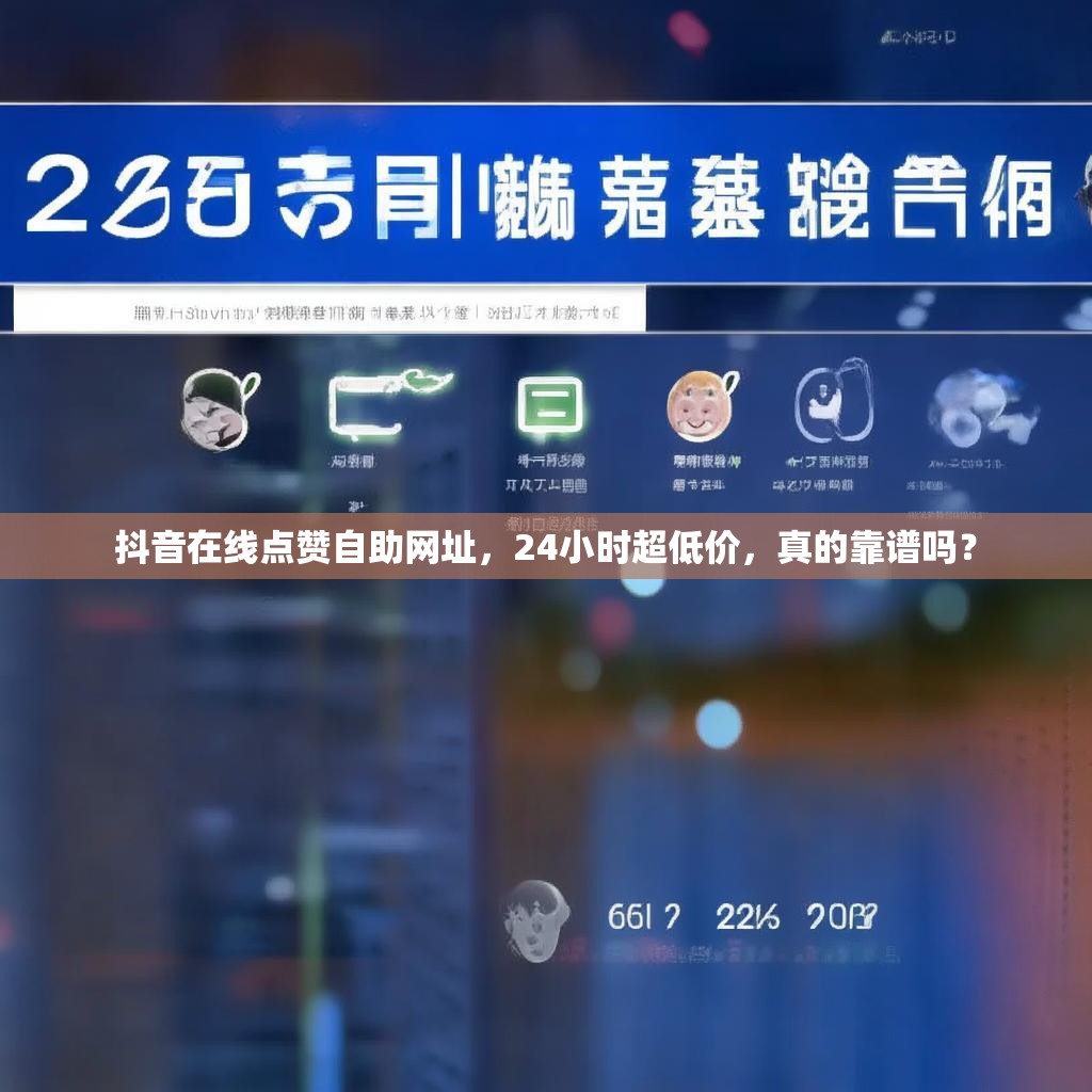 抖音在线点赞自助网址，24小时超低价，真的靠谱吗？