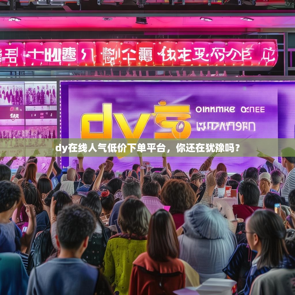 dy在线人气低价下单平台，你还在犹豫吗？
