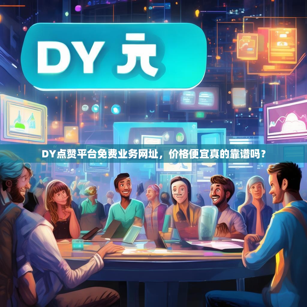 DY点赞平台免费业务网址，价格便宜真的靠谱吗？