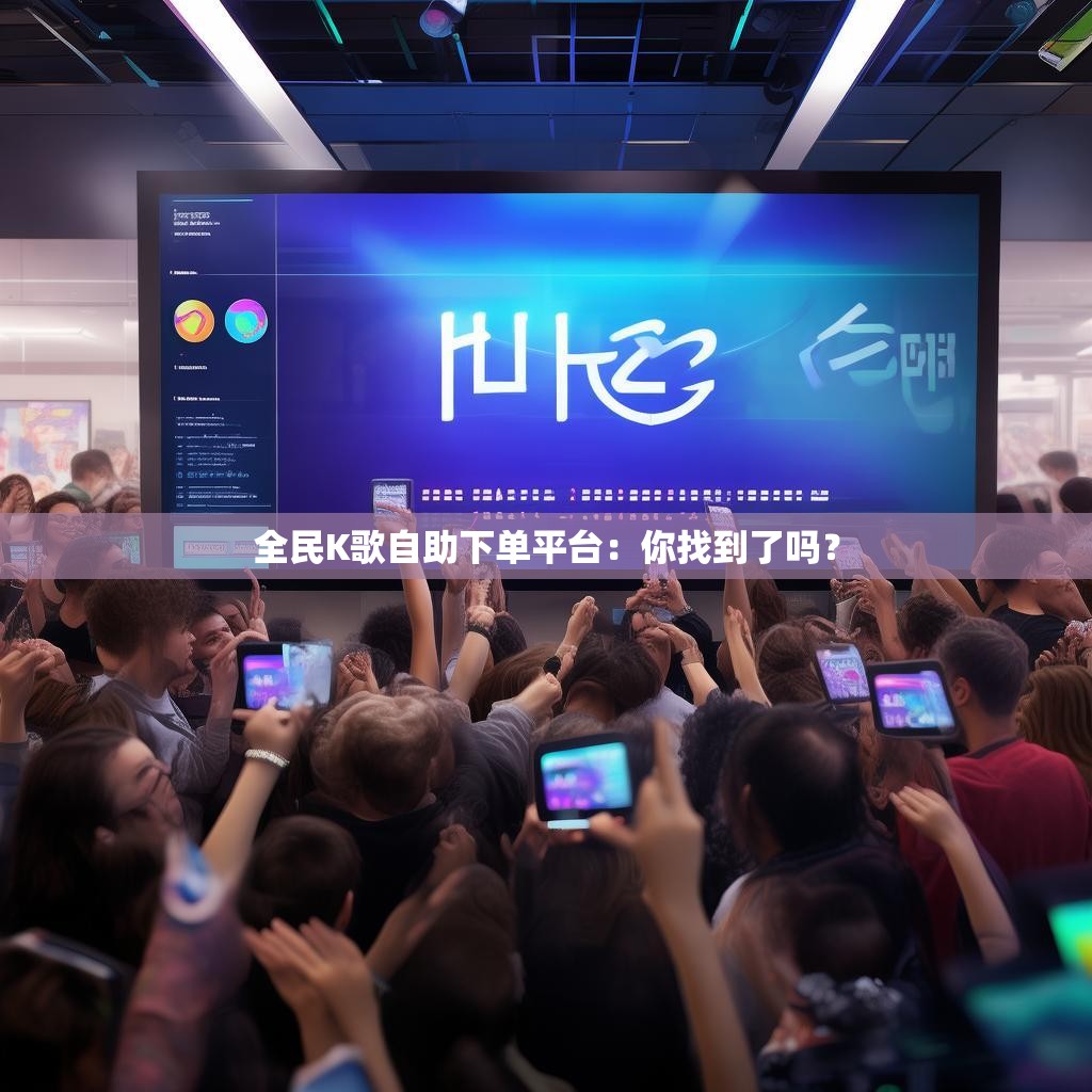 全民K歌自助下单平台：你找到了吗？