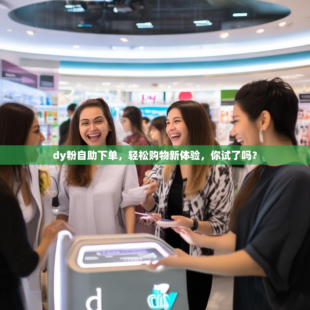dy粉自助下单,轻松购物新体验,你试了吗? dy粉自助下单,轻松购物新体验,你试了吗?