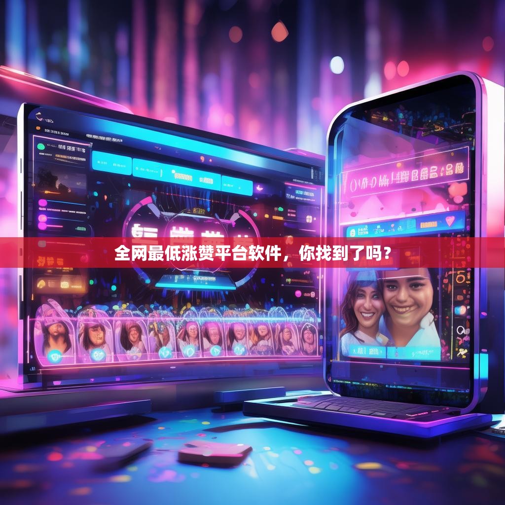 全网最低涨赞平台软件,你找到了吗? 全网最低涨赞平台软件,你找到了吗?