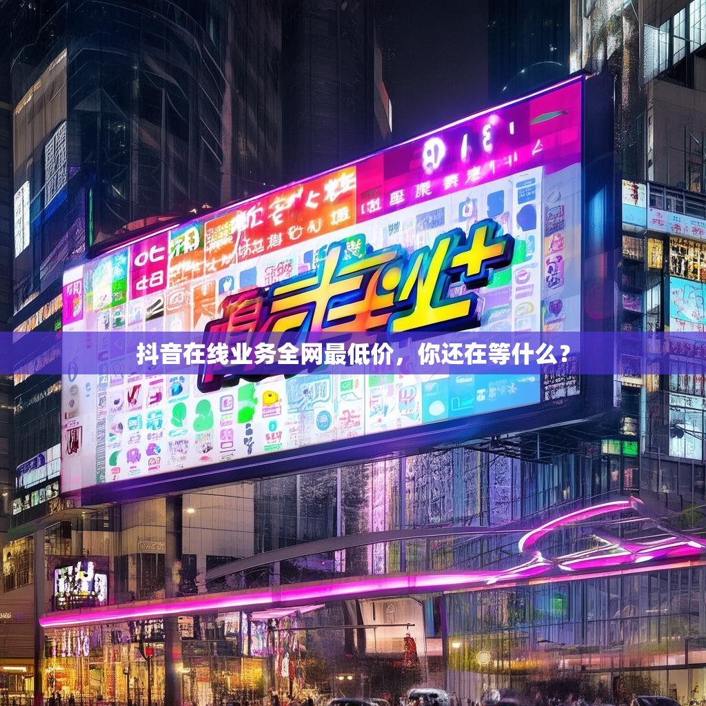 抖音在线业务全网最低价，你还在等什么？