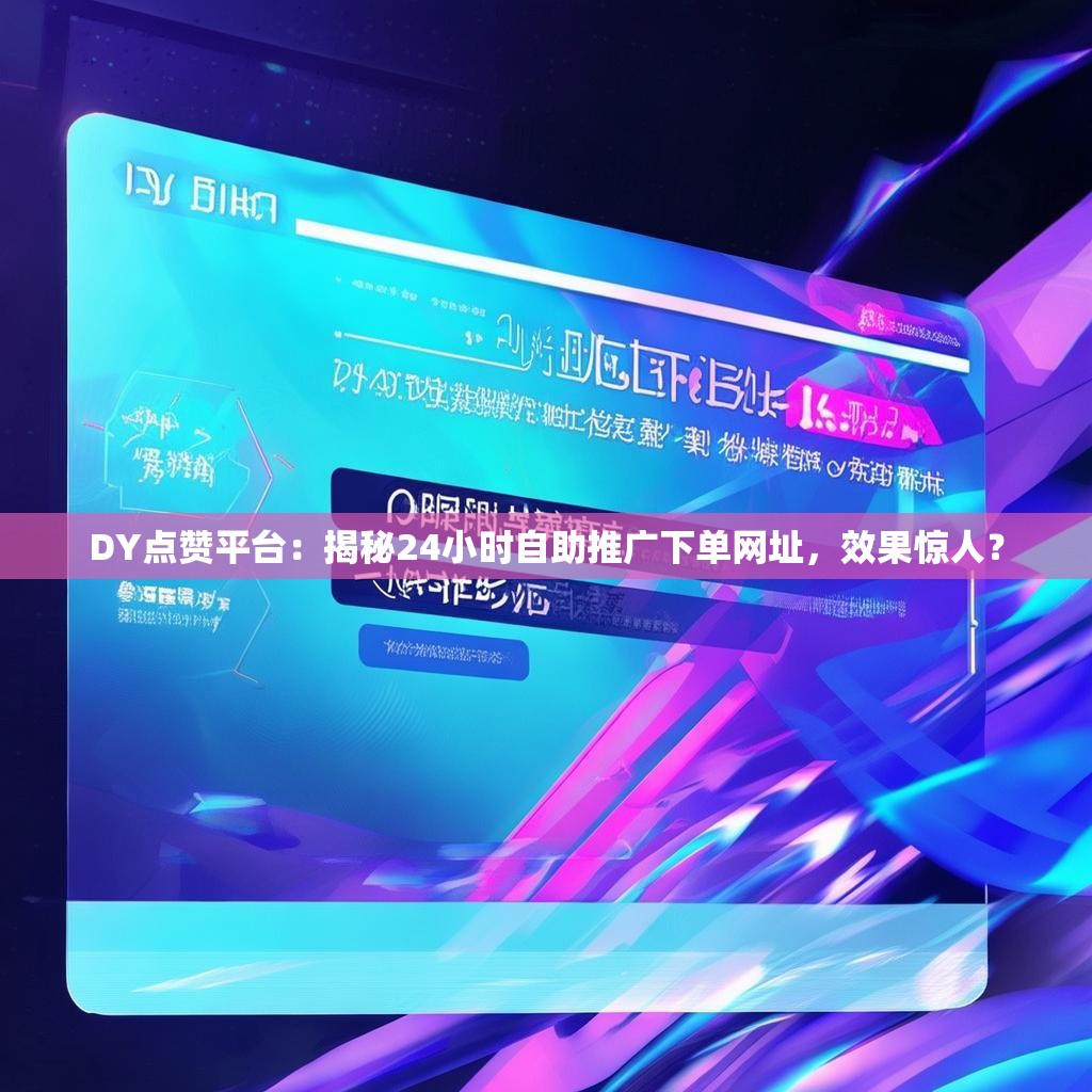 DY点赞平台：揭秘24小时自助推广下单网址，效果惊人？