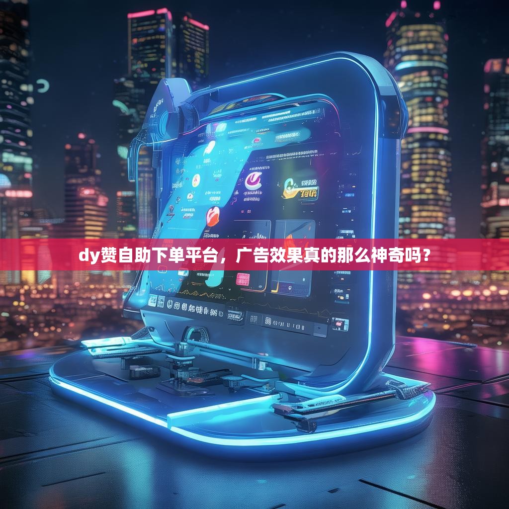 dy赞自助下单平台，广告效果真的那么神奇吗？