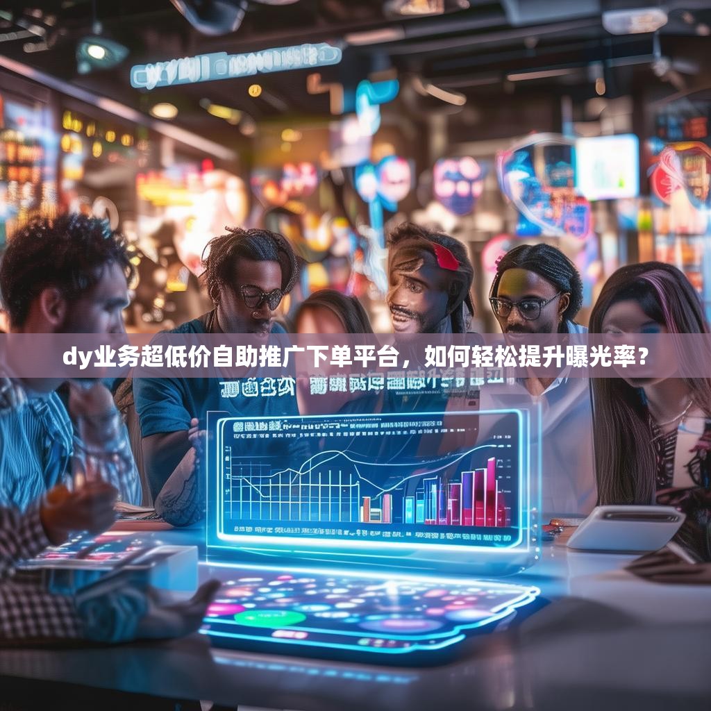 dy业务超低价自助推广下单平台，如何轻松提升曝光率？