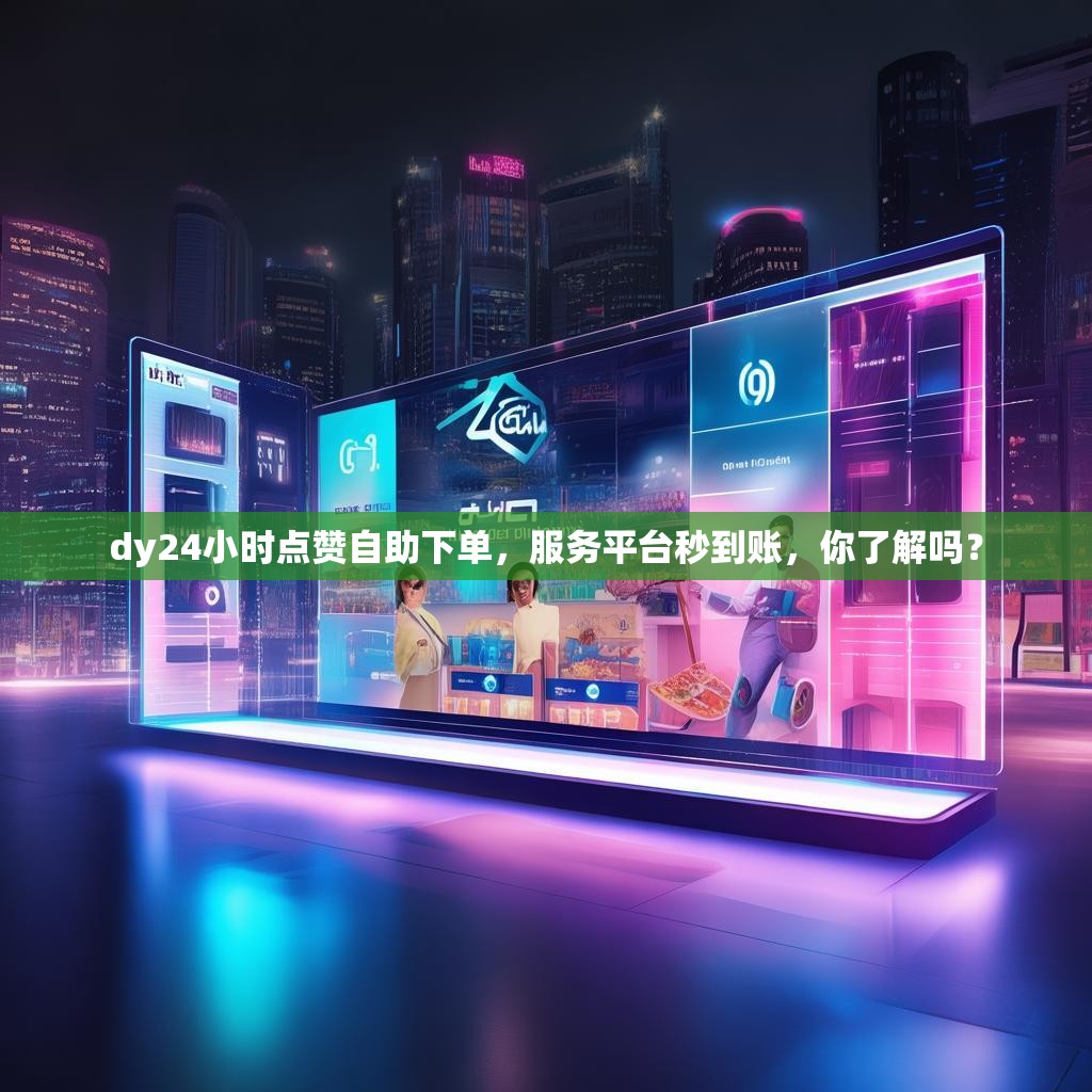 dy24小时点赞自助下单，服务平台秒到账，你了解吗？