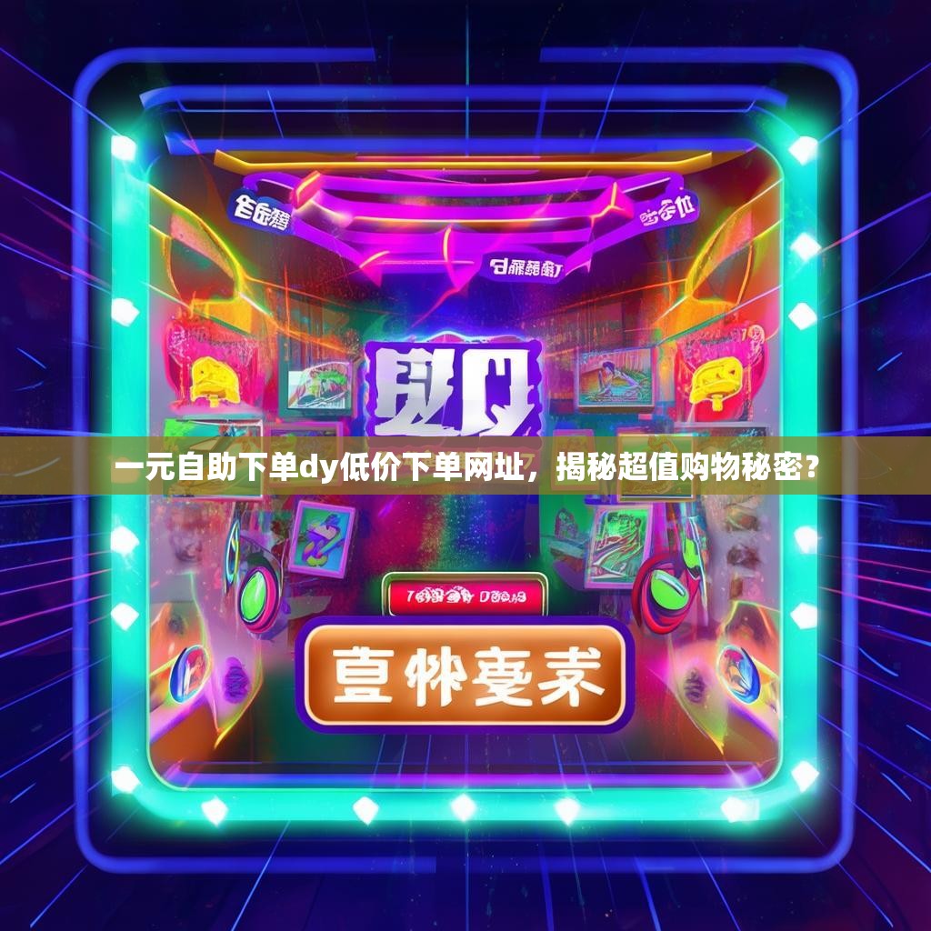 一元自助下单dy低价下单网址，揭秘超值购物秘密？