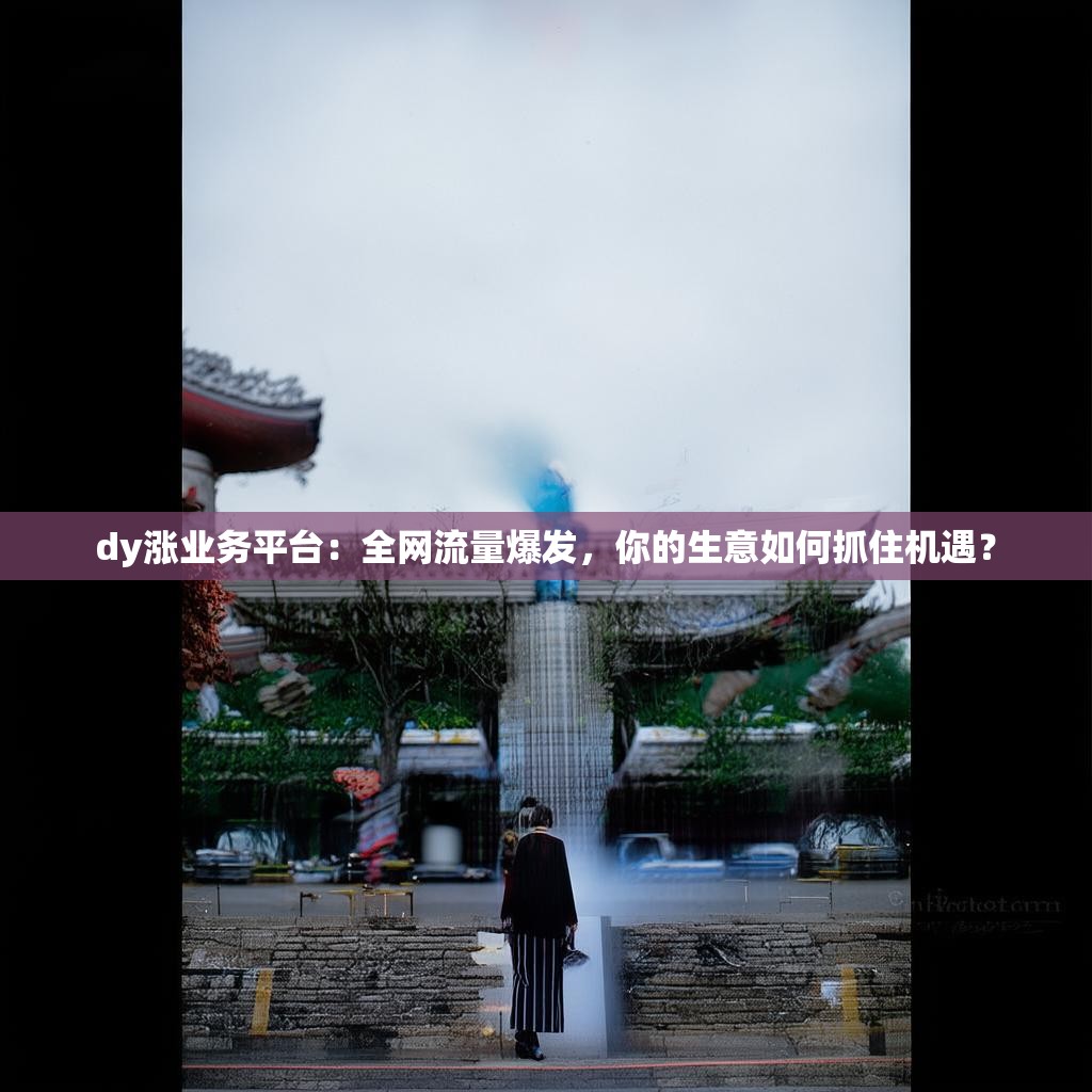 dy涨业务平台：全网流量爆发，你的生意如何抓住机遇？