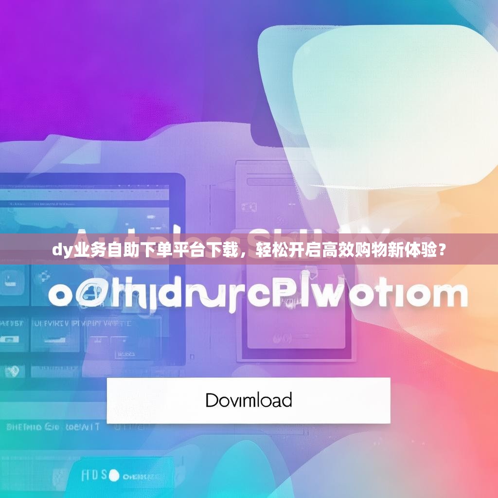 dy业务自助下单平台下载，轻松开启高效购物新体验？