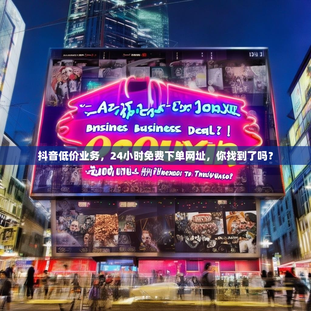 抖音低价业务，24小时免费下单网址，你找到了吗？