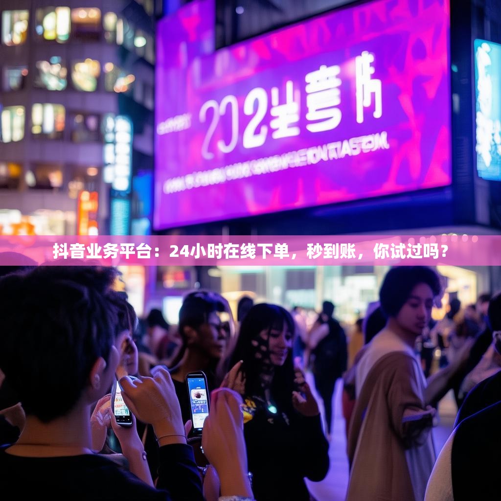 抖音业务平台：24小时在线下单，秒到账，你试过吗？