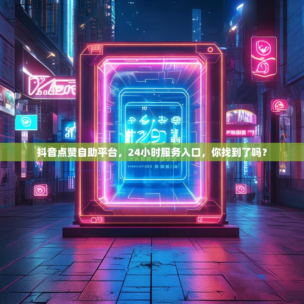 抖音点赞自助平台，24小时服务入口，你找到了吗？