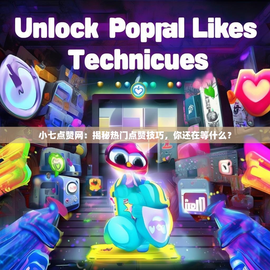 小七点赞网：揭秘热门点赞技巧，你还在等什么？