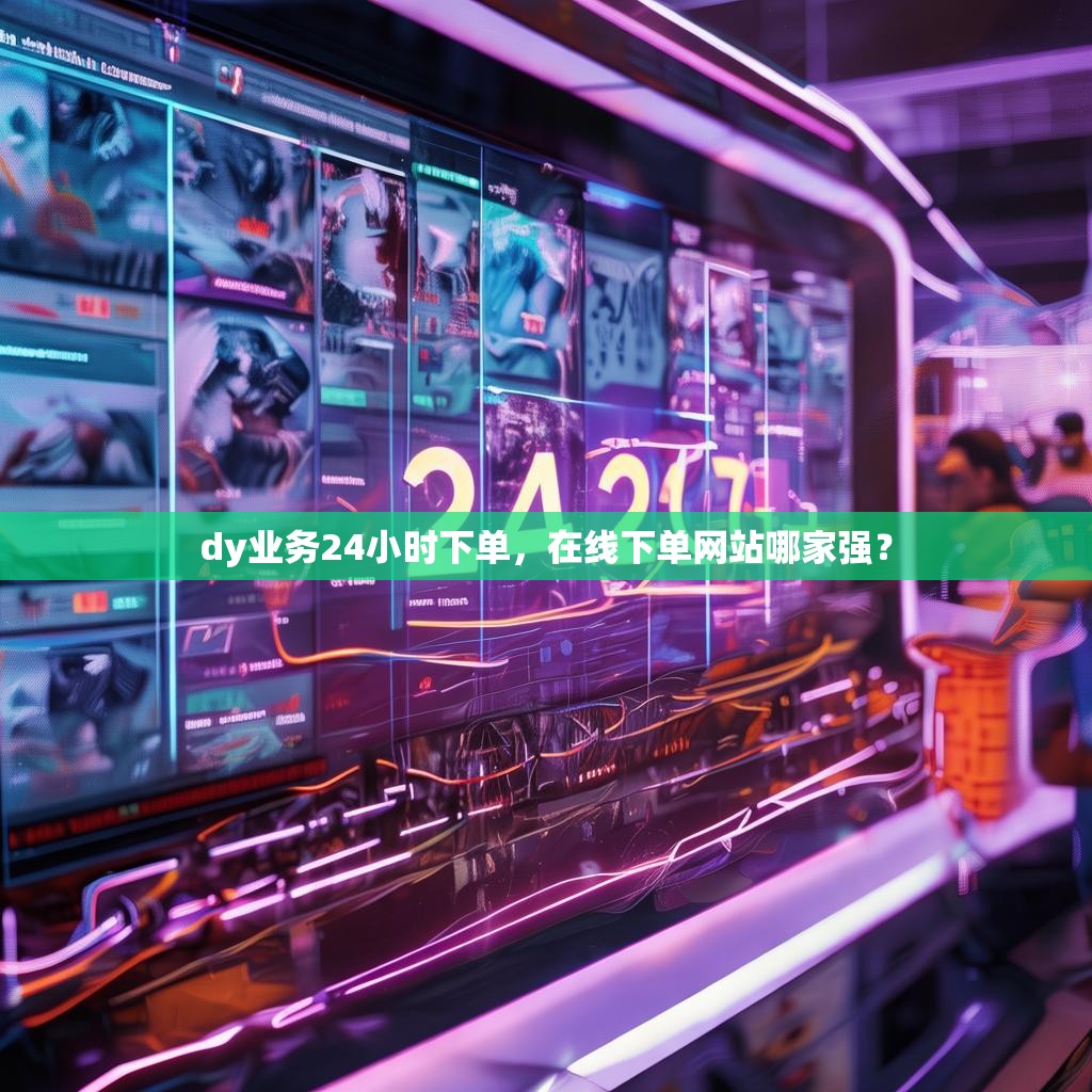 dy业务24小时下单，在线下单网站哪家强？