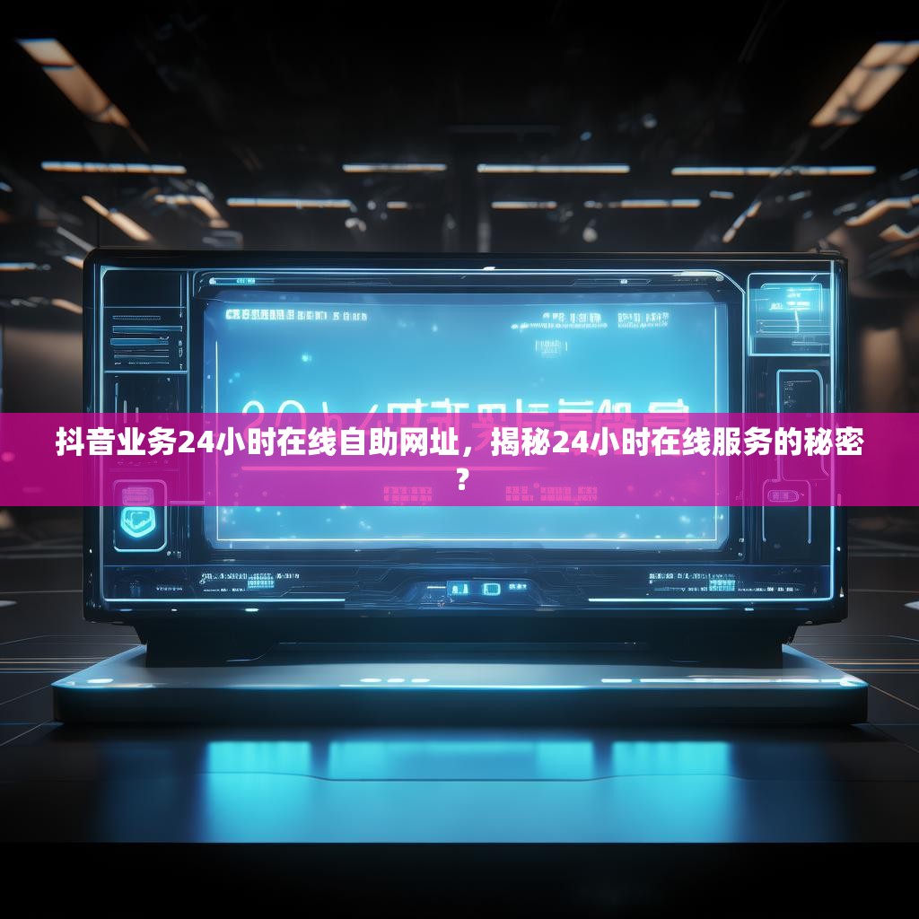 抖音业务24小时在线自助网址，揭秘24小时在线服务的秘密？