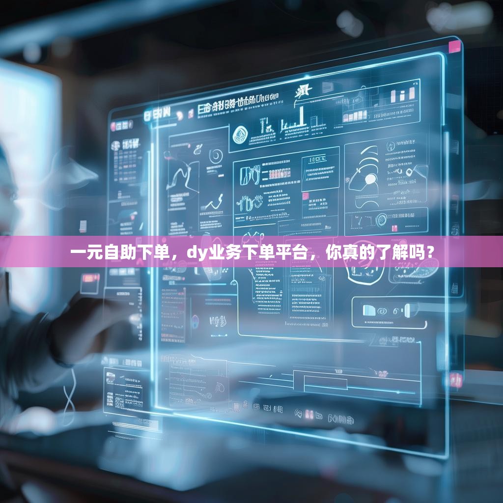 一元自助下单，dy业务下单平台，你真的了解吗？