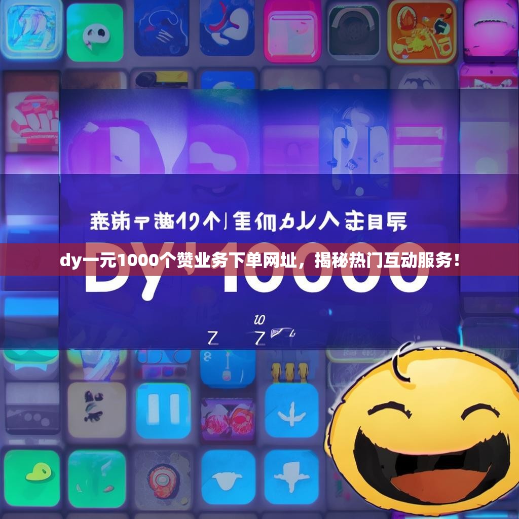 dy一元1000个赞业务下单网址，揭秘热门互动服务！