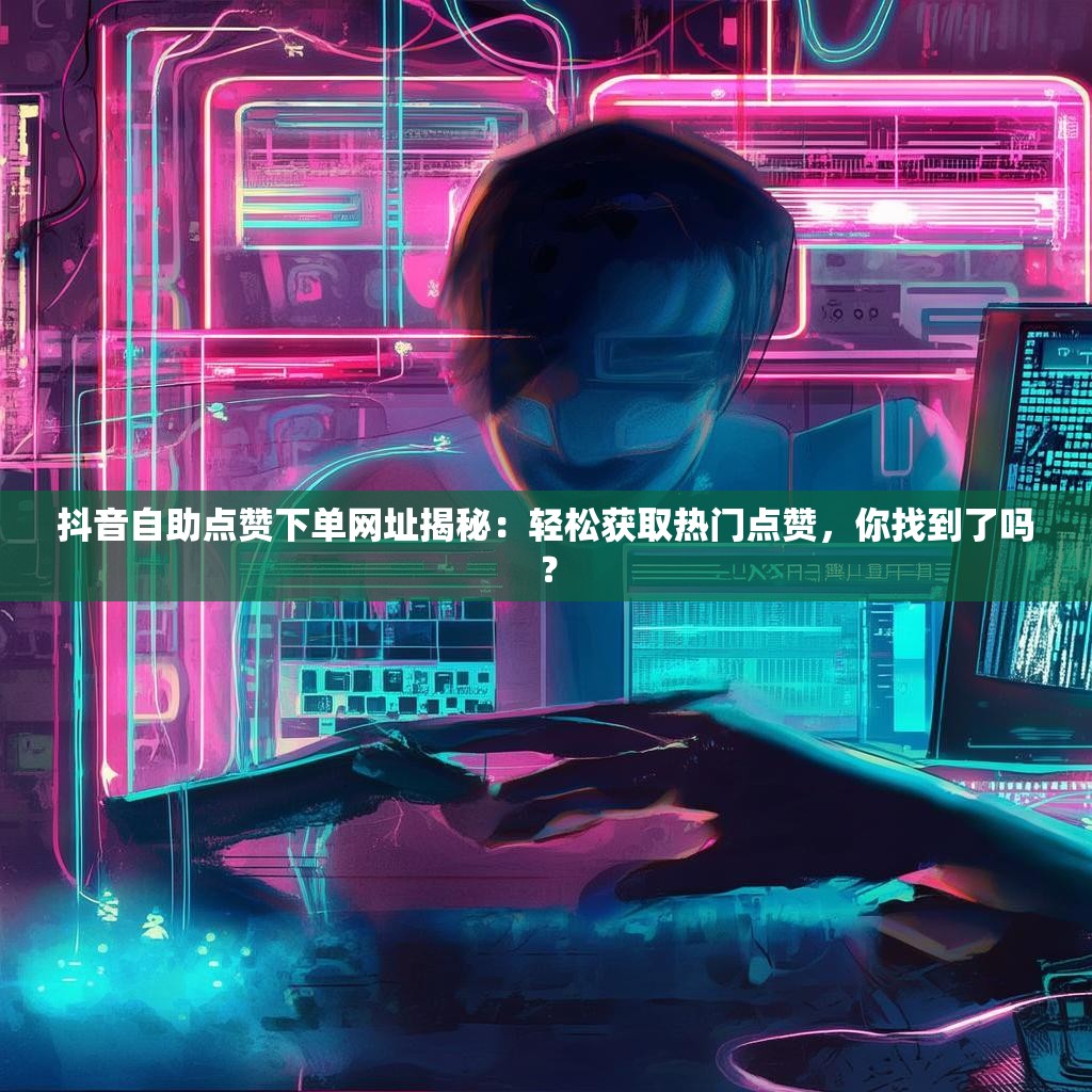抖音自助点赞下单网址揭秘：轻松获取热门点赞，你找到了吗？