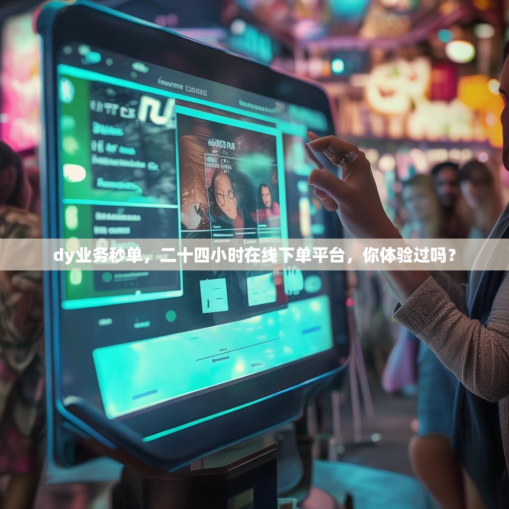 dy业务秒单，二十四小时在线下单平台，你体验过吗？