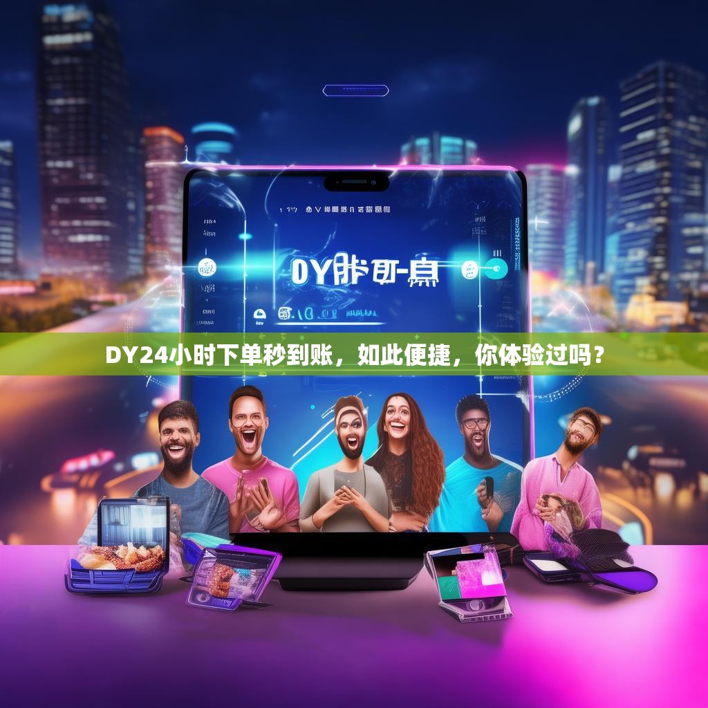 DY24小时下单秒到账，如此便捷，你体验过吗？