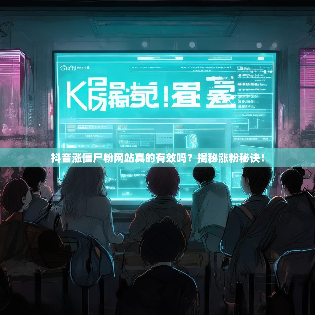 抖音涨僵尸粉网站真的有效吗？揭秘涨粉秘诀！