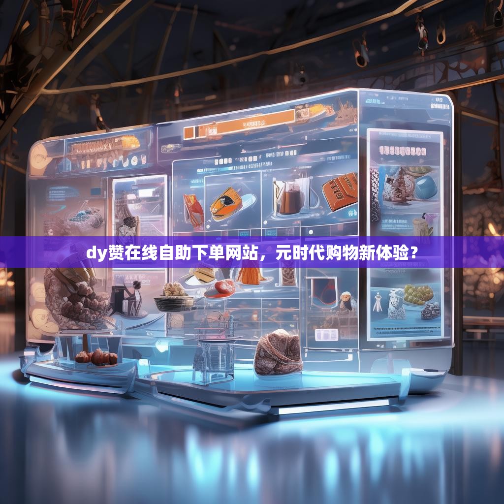 dy赞在线自助下单网站，元时代购物新体验？