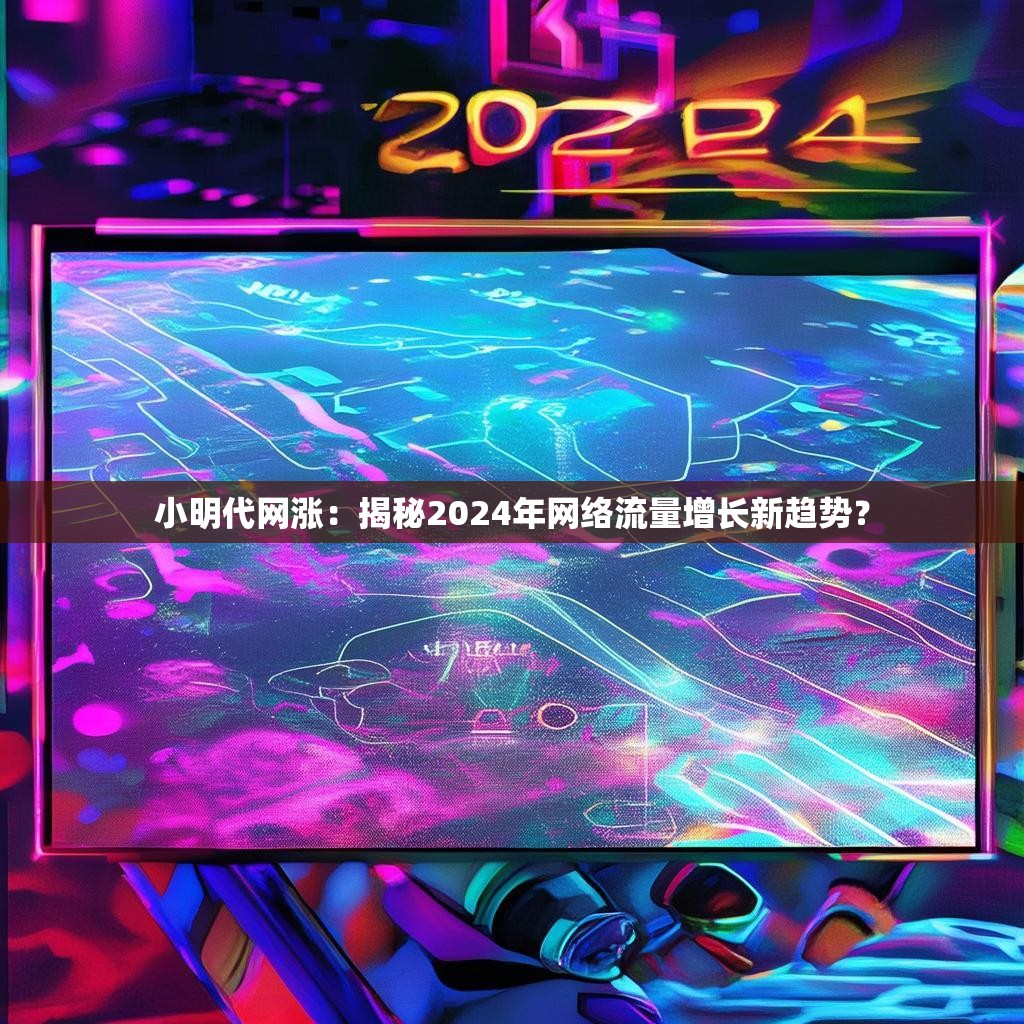 小明代网涨：揭秘2024年网络流量增长新趋势？