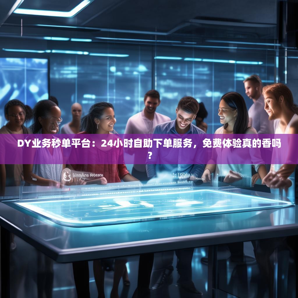 DY业务秒单平台：24小时自助下单服务，免费体验真的香吗？